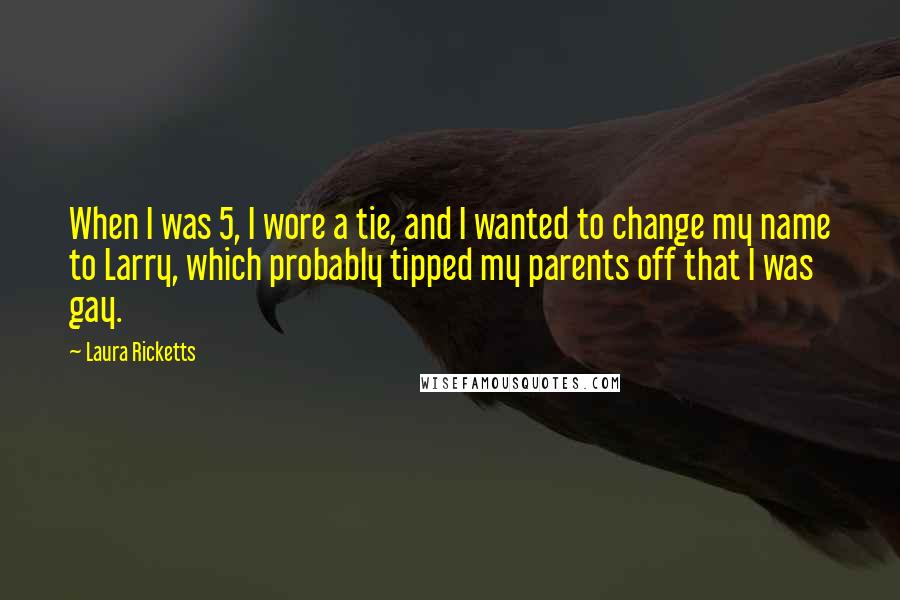 Laura Ricketts Quotes: When I was 5, I wore a tie, and I wanted to change my name to Larry, which probably tipped my parents off that I was gay.