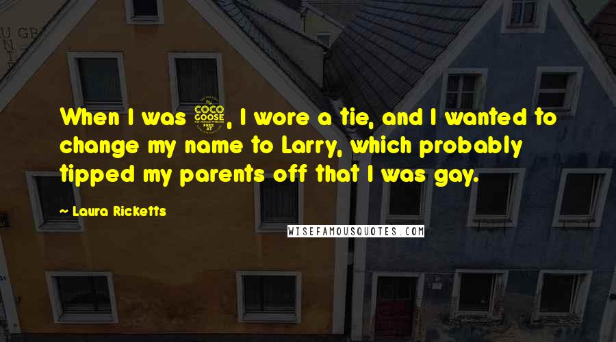 Laura Ricketts Quotes: When I was 5, I wore a tie, and I wanted to change my name to Larry, which probably tipped my parents off that I was gay.