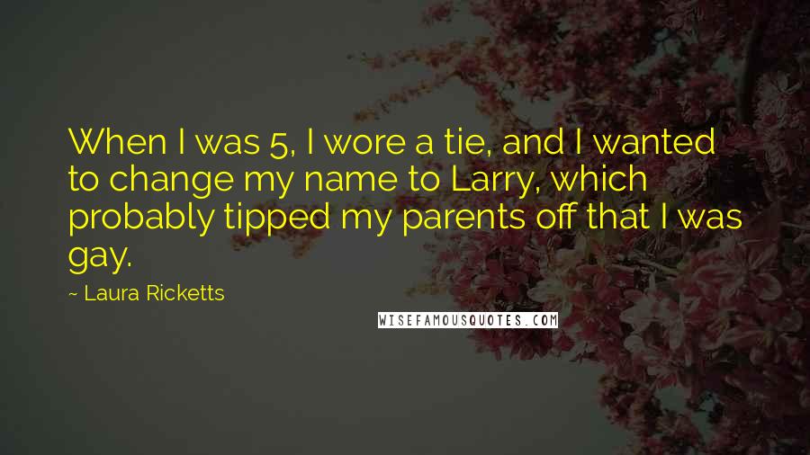Laura Ricketts Quotes: When I was 5, I wore a tie, and I wanted to change my name to Larry, which probably tipped my parents off that I was gay.
