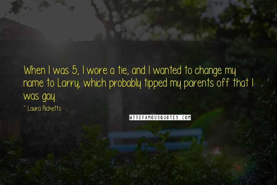 Laura Ricketts Quotes: When I was 5, I wore a tie, and I wanted to change my name to Larry, which probably tipped my parents off that I was gay.