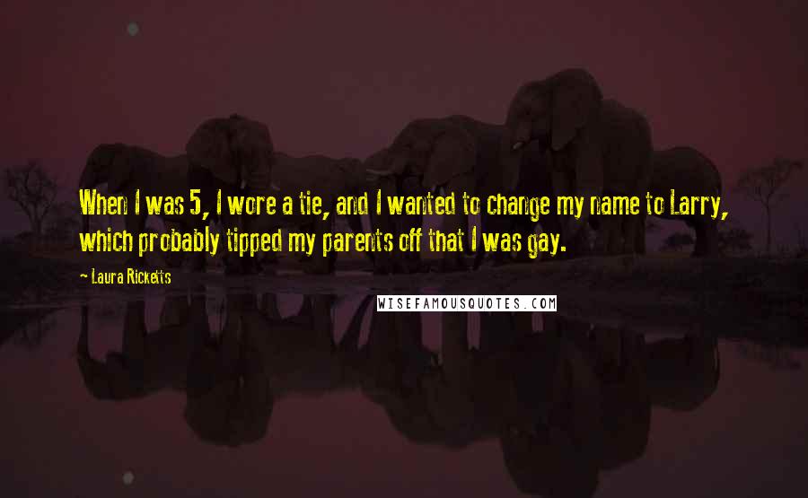 Laura Ricketts Quotes: When I was 5, I wore a tie, and I wanted to change my name to Larry, which probably tipped my parents off that I was gay.