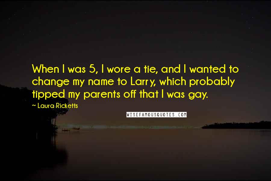 Laura Ricketts Quotes: When I was 5, I wore a tie, and I wanted to change my name to Larry, which probably tipped my parents off that I was gay.