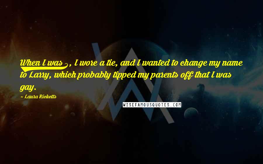 Laura Ricketts Quotes: When I was 5, I wore a tie, and I wanted to change my name to Larry, which probably tipped my parents off that I was gay.