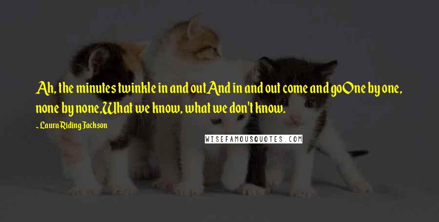 Laura Riding Jackson Quotes: Ah, the minutes twinkle in and outAnd in and out come and goOne by one, none by none,What we know, what we don't know.
