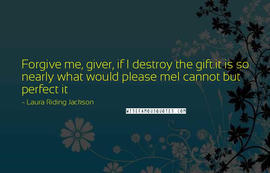 Laura Riding Jackson Quotes: Forgive me, giver, if I destroy the gift:it is so nearly what would please meI cannot but perfect it