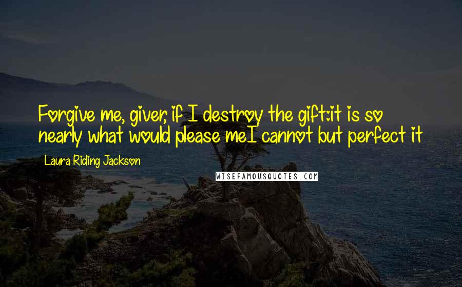 Laura Riding Jackson Quotes: Forgive me, giver, if I destroy the gift:it is so nearly what would please meI cannot but perfect it