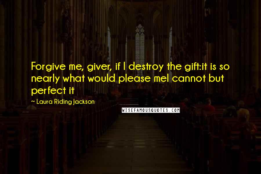 Laura Riding Jackson Quotes: Forgive me, giver, if I destroy the gift:it is so nearly what would please meI cannot but perfect it