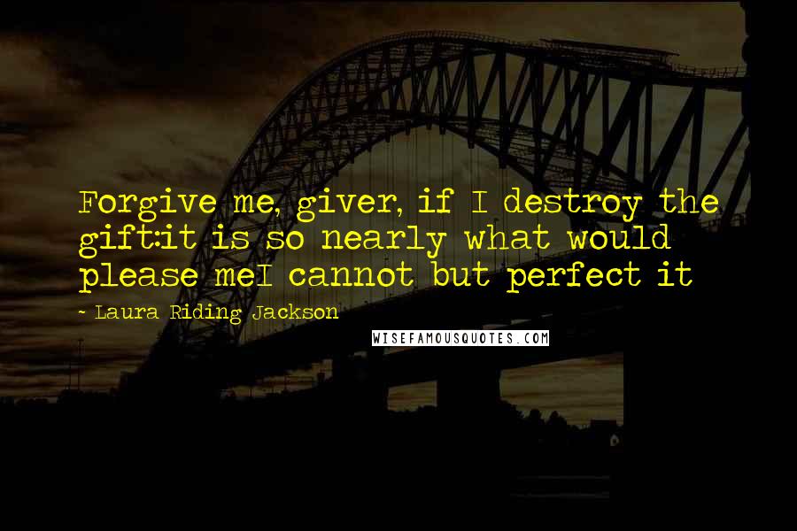 Laura Riding Jackson Quotes: Forgive me, giver, if I destroy the gift:it is so nearly what would please meI cannot but perfect it