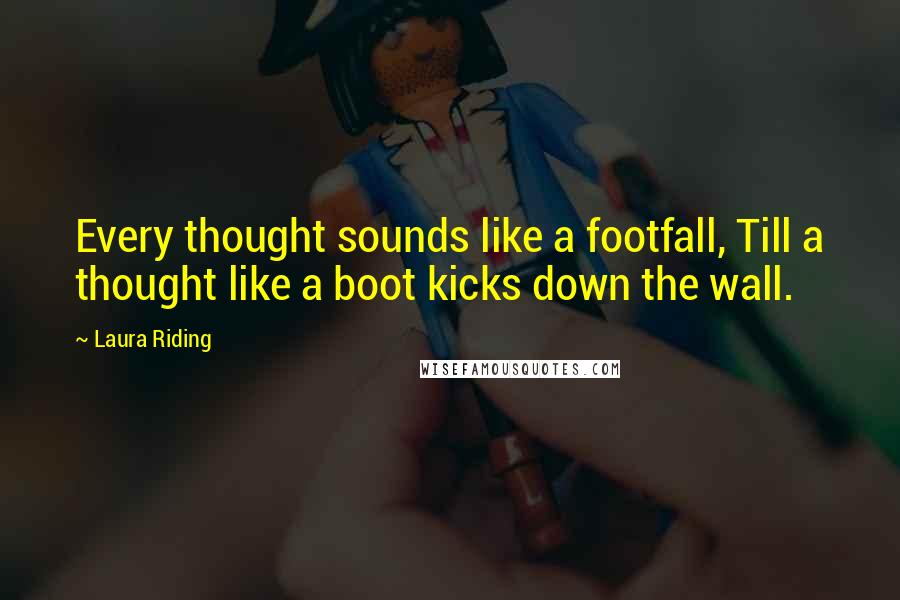 Laura Riding Quotes: Every thought sounds like a footfall, Till a thought like a boot kicks down the wall.