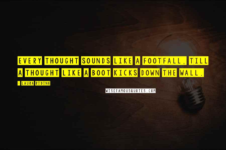 Laura Riding Quotes: Every thought sounds like a footfall, Till a thought like a boot kicks down the wall.