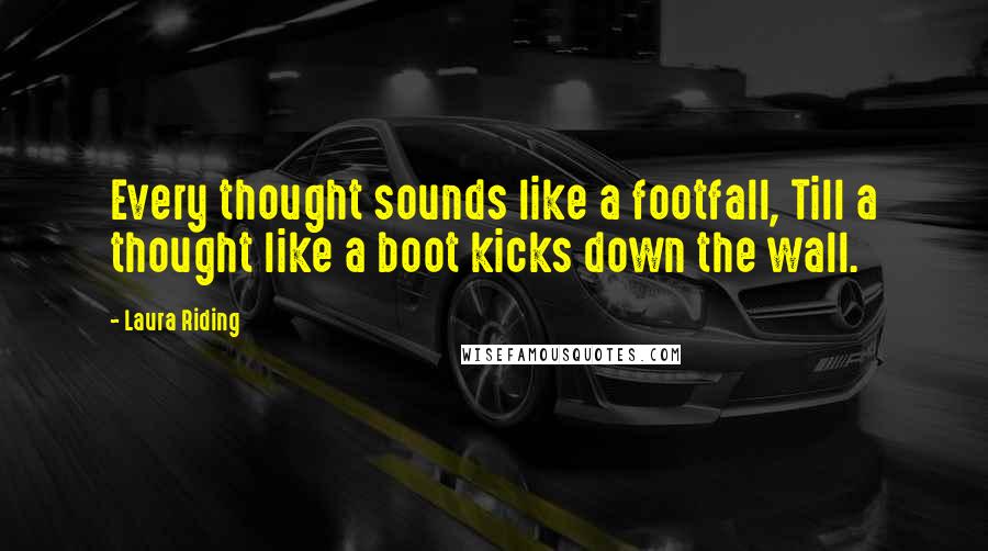 Laura Riding Quotes: Every thought sounds like a footfall, Till a thought like a boot kicks down the wall.