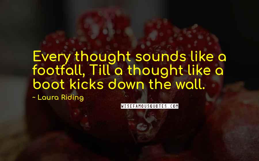 Laura Riding Quotes: Every thought sounds like a footfall, Till a thought like a boot kicks down the wall.