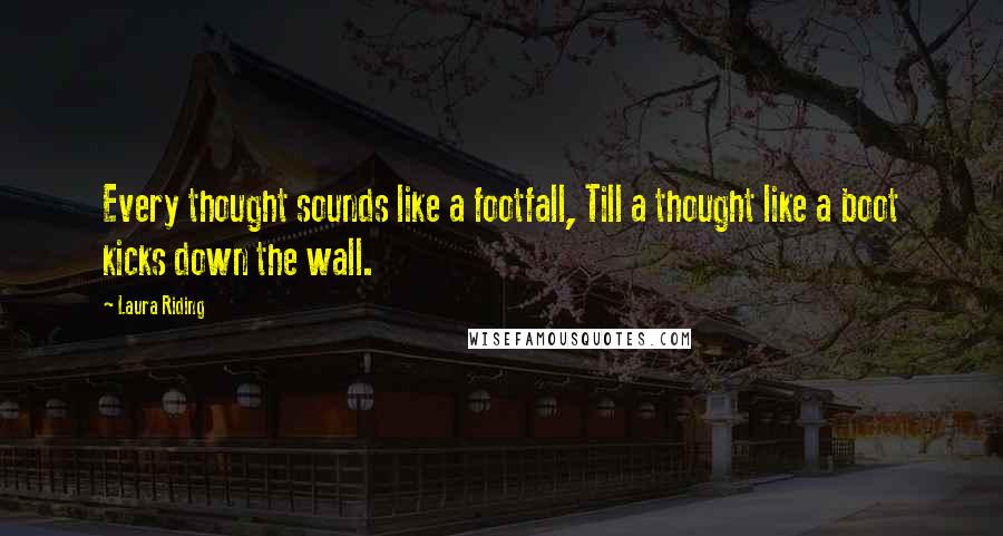 Laura Riding Quotes: Every thought sounds like a footfall, Till a thought like a boot kicks down the wall.