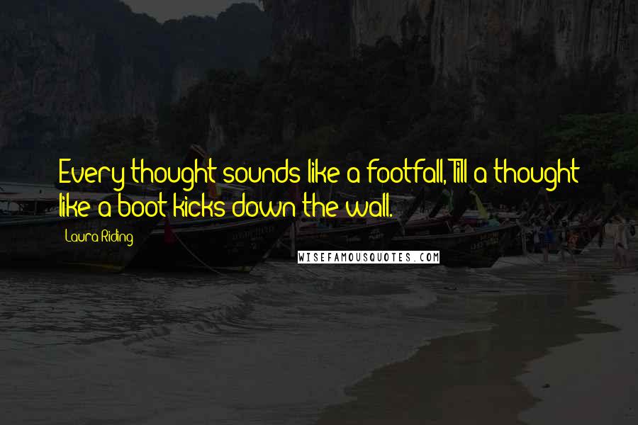 Laura Riding Quotes: Every thought sounds like a footfall, Till a thought like a boot kicks down the wall.