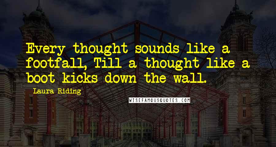 Laura Riding Quotes: Every thought sounds like a footfall, Till a thought like a boot kicks down the wall.