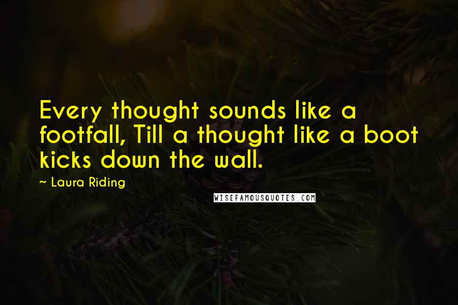 Laura Riding Quotes: Every thought sounds like a footfall, Till a thought like a boot kicks down the wall.