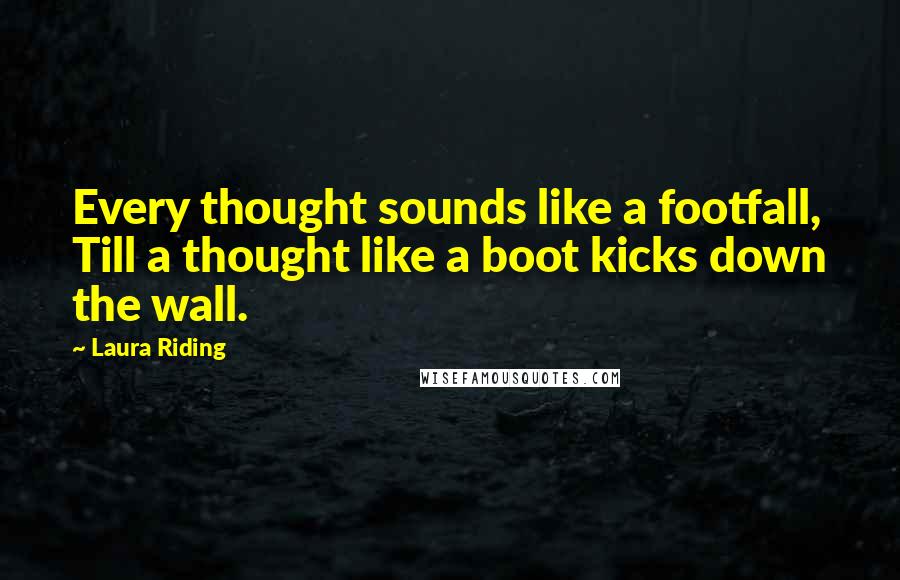 Laura Riding Quotes: Every thought sounds like a footfall, Till a thought like a boot kicks down the wall.