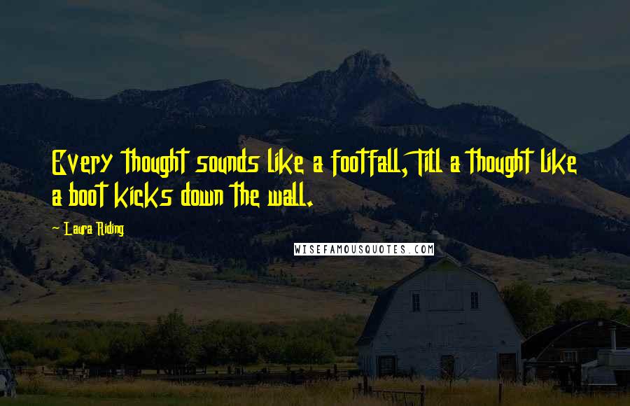 Laura Riding Quotes: Every thought sounds like a footfall, Till a thought like a boot kicks down the wall.