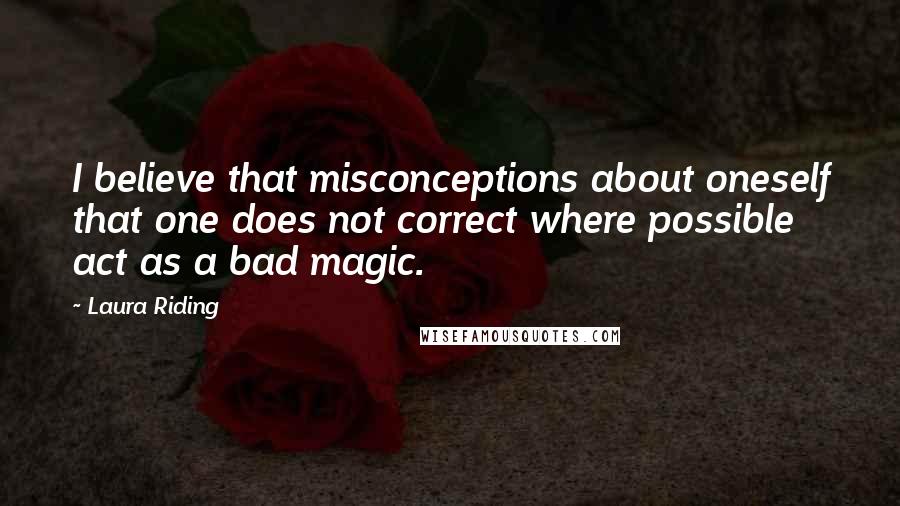 Laura Riding Quotes: I believe that misconceptions about oneself that one does not correct where possible act as a bad magic.