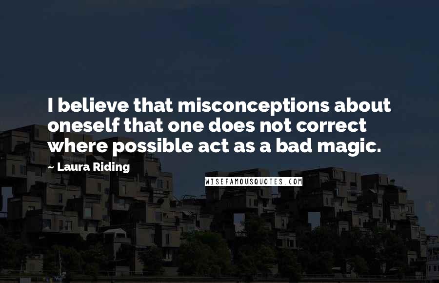 Laura Riding Quotes: I believe that misconceptions about oneself that one does not correct where possible act as a bad magic.