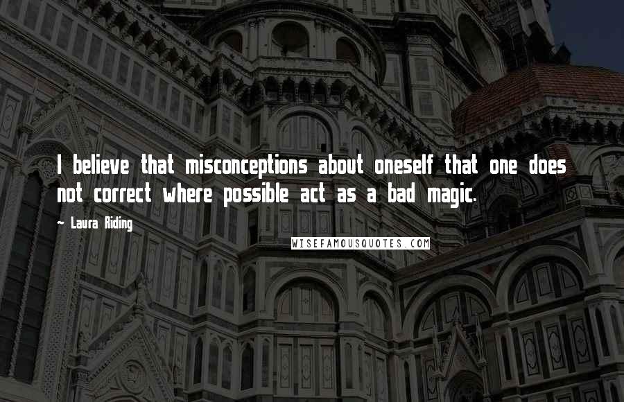 Laura Riding Quotes: I believe that misconceptions about oneself that one does not correct where possible act as a bad magic.