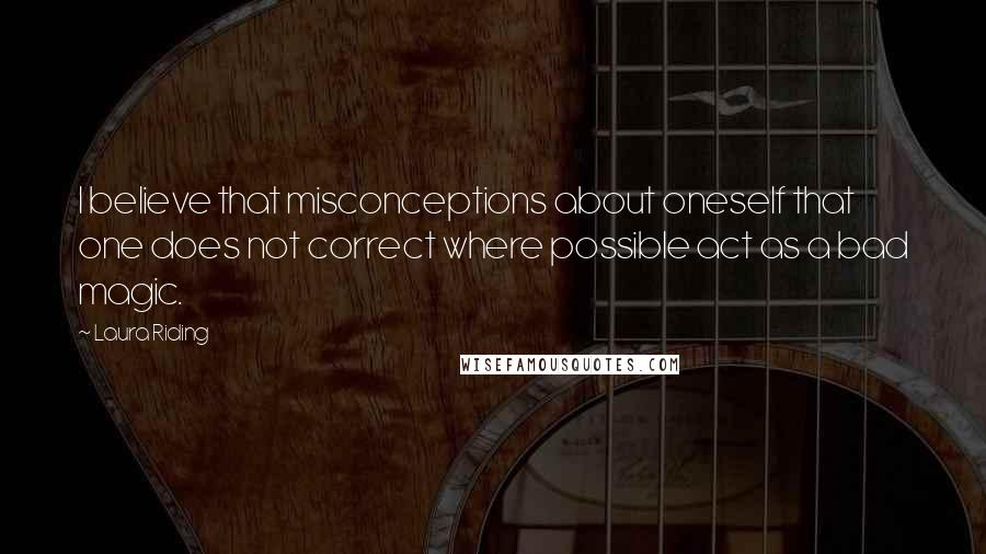 Laura Riding Quotes: I believe that misconceptions about oneself that one does not correct where possible act as a bad magic.