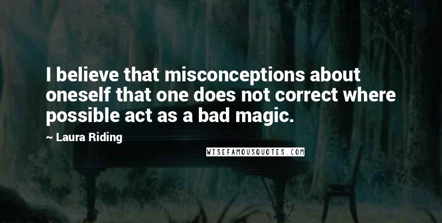 Laura Riding Quotes: I believe that misconceptions about oneself that one does not correct where possible act as a bad magic.