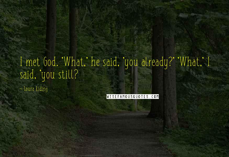 Laura Riding Quotes: I met God. 'What,' he said, 'you already?' 'What,' I said, 'you still?