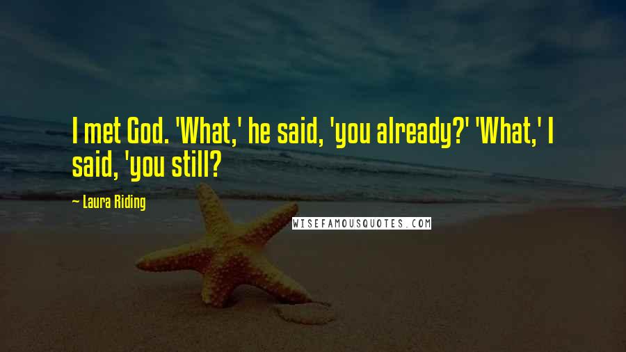 Laura Riding Quotes: I met God. 'What,' he said, 'you already?' 'What,' I said, 'you still?