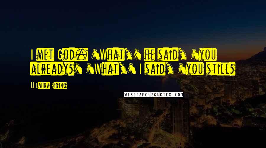 Laura Riding Quotes: I met God. 'What,' he said, 'you already?' 'What,' I said, 'you still?