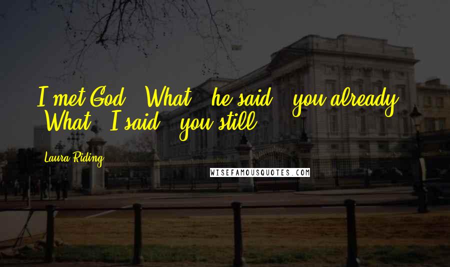 Laura Riding Quotes: I met God. 'What,' he said, 'you already?' 'What,' I said, 'you still?