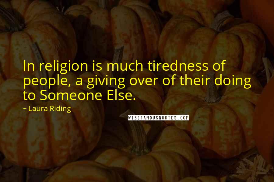 Laura Riding Quotes: In religion is much tiredness of people, a giving over of their doing to Someone Else.