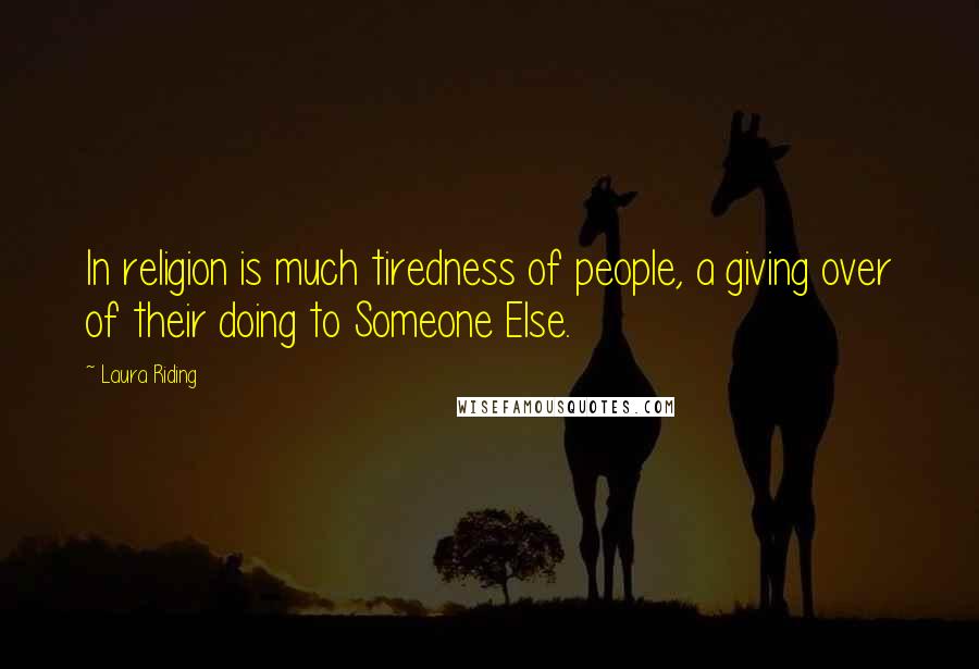 Laura Riding Quotes: In religion is much tiredness of people, a giving over of their doing to Someone Else.