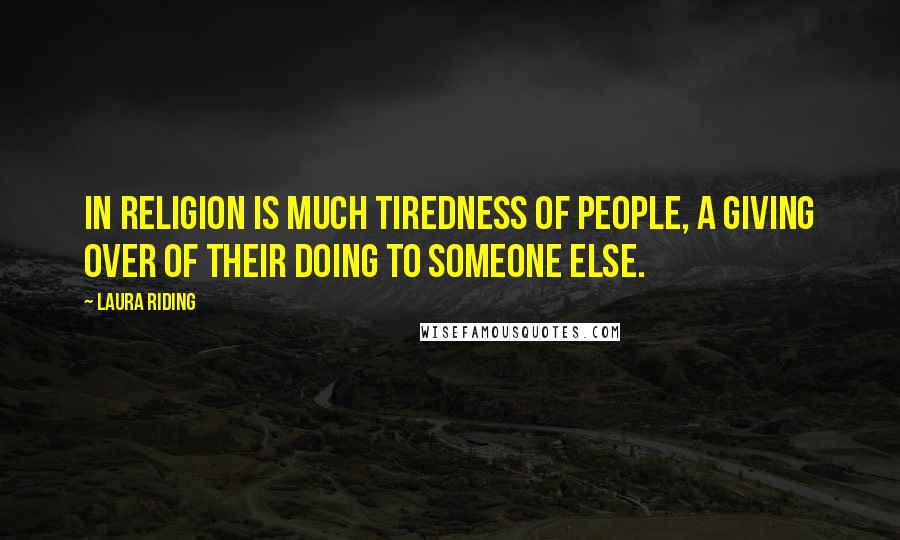 Laura Riding Quotes: In religion is much tiredness of people, a giving over of their doing to Someone Else.