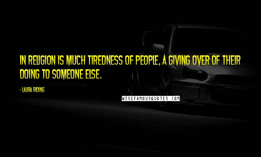 Laura Riding Quotes: In religion is much tiredness of people, a giving over of their doing to Someone Else.