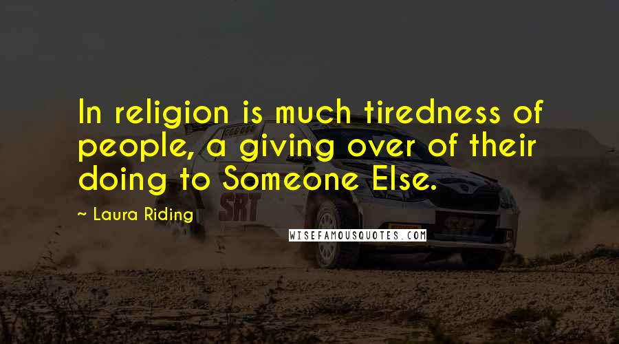 Laura Riding Quotes: In religion is much tiredness of people, a giving over of their doing to Someone Else.