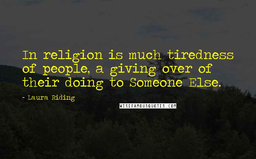 Laura Riding Quotes: In religion is much tiredness of people, a giving over of their doing to Someone Else.