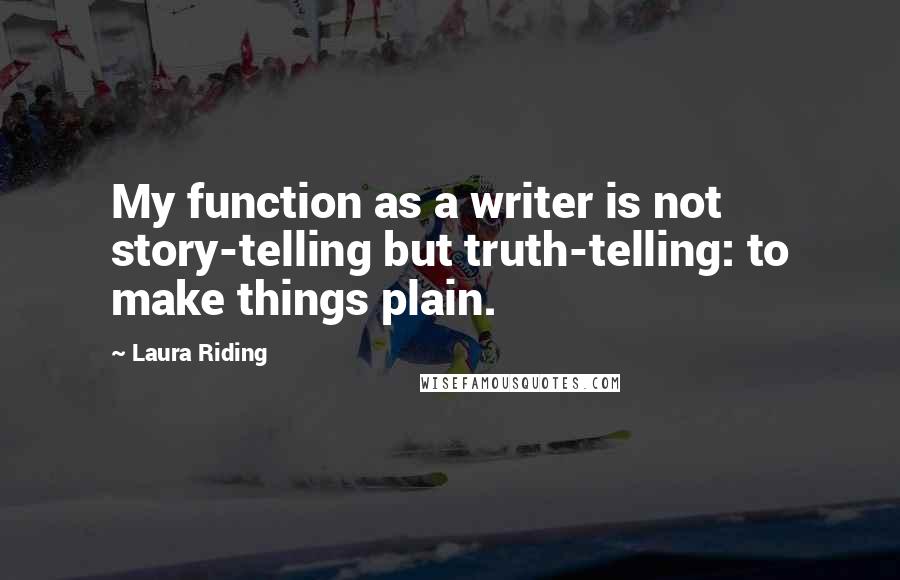 Laura Riding Quotes: My function as a writer is not story-telling but truth-telling: to make things plain.