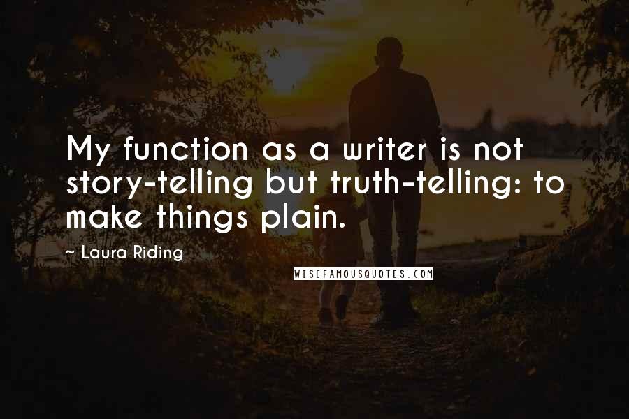 Laura Riding Quotes: My function as a writer is not story-telling but truth-telling: to make things plain.