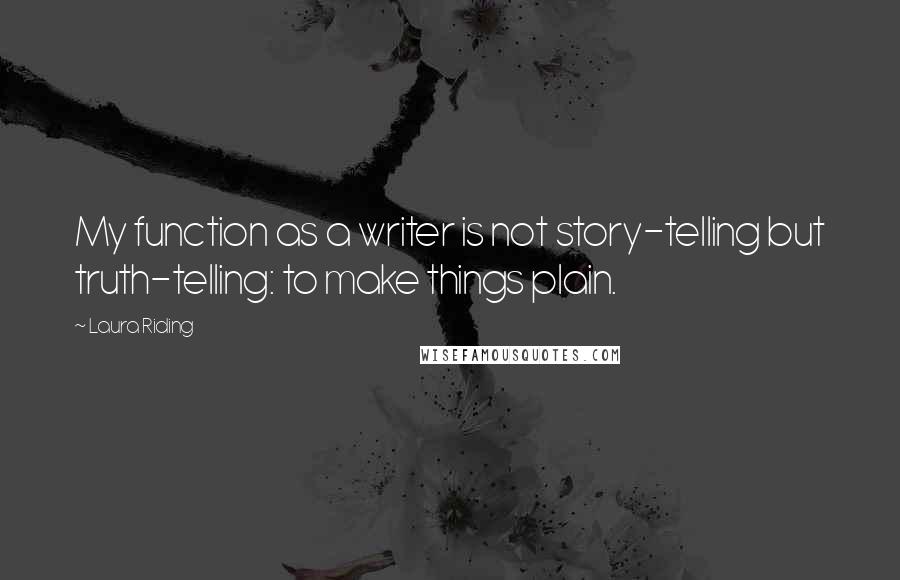 Laura Riding Quotes: My function as a writer is not story-telling but truth-telling: to make things plain.