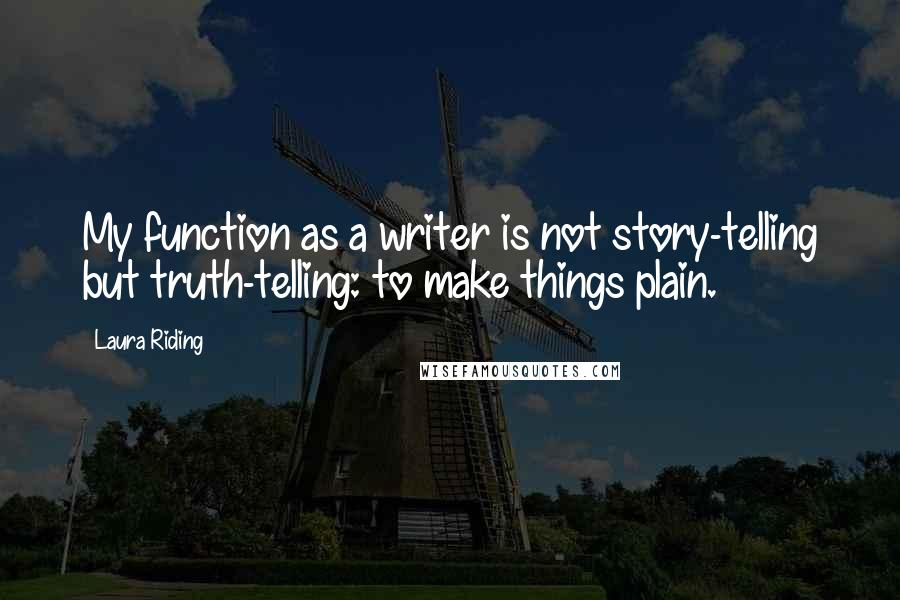 Laura Riding Quotes: My function as a writer is not story-telling but truth-telling: to make things plain.