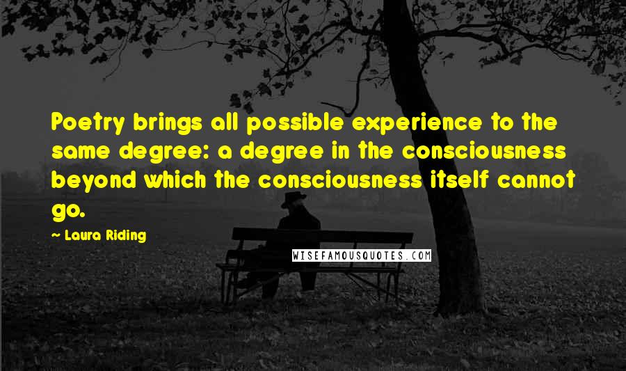 Laura Riding Quotes: Poetry brings all possible experience to the same degree: a degree in the consciousness beyond which the consciousness itself cannot go.