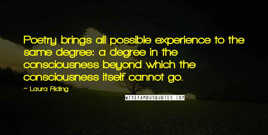 Laura Riding Quotes: Poetry brings all possible experience to the same degree: a degree in the consciousness beyond which the consciousness itself cannot go.