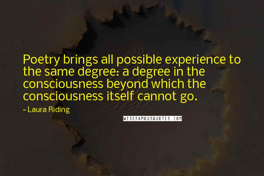 Laura Riding Quotes: Poetry brings all possible experience to the same degree: a degree in the consciousness beyond which the consciousness itself cannot go.