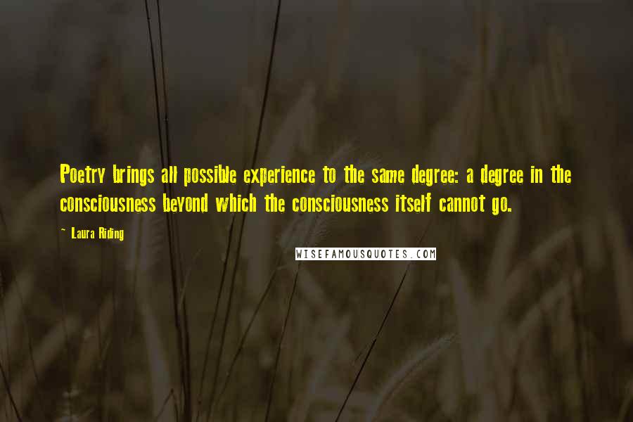 Laura Riding Quotes: Poetry brings all possible experience to the same degree: a degree in the consciousness beyond which the consciousness itself cannot go.