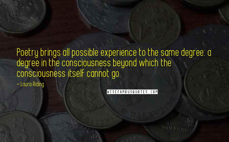 Laura Riding Quotes: Poetry brings all possible experience to the same degree: a degree in the consciousness beyond which the consciousness itself cannot go.