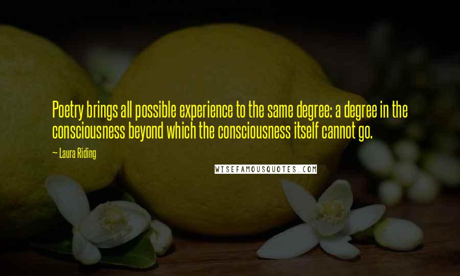 Laura Riding Quotes: Poetry brings all possible experience to the same degree: a degree in the consciousness beyond which the consciousness itself cannot go.