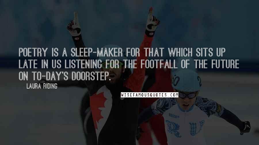Laura Riding Quotes: Poetry is a sleep-maker for that which sits up late in us listening for the footfall of the future on to-day's doorstep.