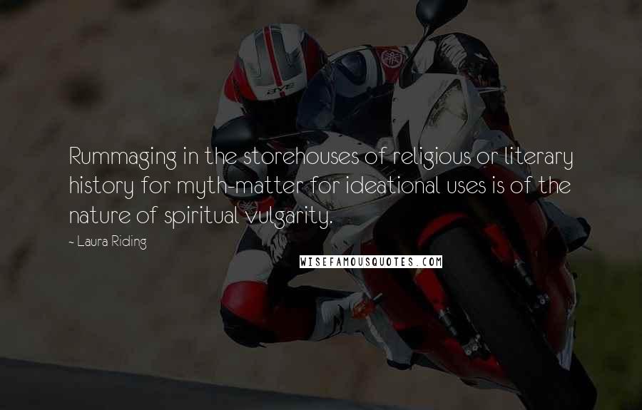 Laura Riding Quotes: Rummaging in the storehouses of religious or literary history for myth-matter for ideational uses is of the nature of spiritual vulgarity.