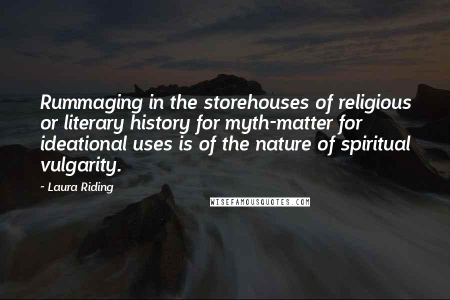 Laura Riding Quotes: Rummaging in the storehouses of religious or literary history for myth-matter for ideational uses is of the nature of spiritual vulgarity.